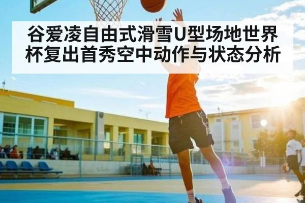 谷爱凌自由式滑雪U型场地世界杯复出首秀空中动作与状态分析