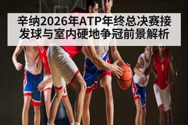 辛纳2026年ATP年终总决赛接发球与室内硬地争冠前景解析