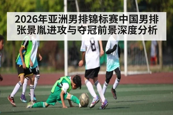 2026年亚洲男排锦标赛中国男排张景胤进攻与夺冠前景深度分析