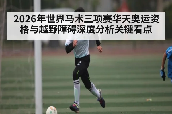 2026年世界马术三项赛华天奥运资格与越野障碍深度分析关键看点