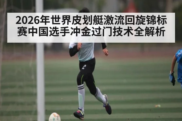 2026年世界皮划艇激流回旋锦标赛中国选手冲金过门技术全解析