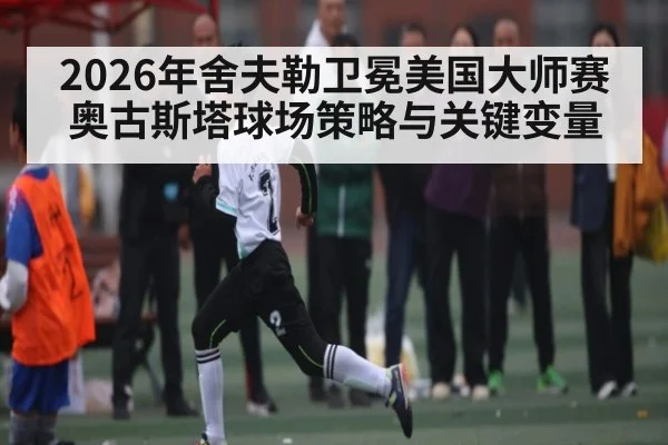 2026年舍夫勒卫冕美国大师赛奥古斯塔球场策略与关键变量
